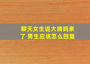 聊天女生说大姨妈来了 男生应该怎么回复